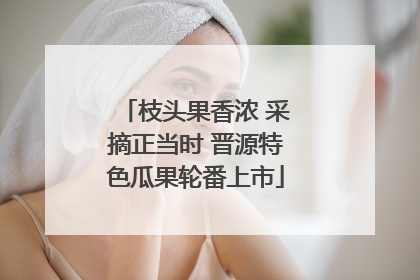 枝头果香浓 采摘正当时 晋源特色瓜果轮番上市