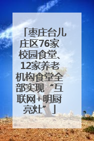 枣庄台儿庄区76家校园食堂、12家养老机构食堂全部实现“互联网+明厨亮灶”
