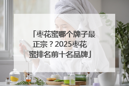 枣花蜜哪个牌子最正宗？2025枣花蜜排名前十名品牌
