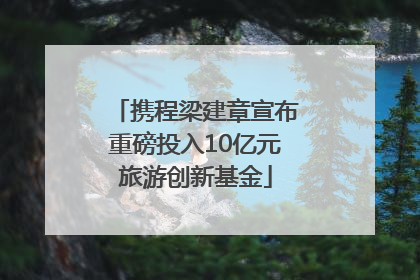 携程梁建章宣布重磅投入10亿元旅游创新基金