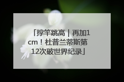 撑竿跳高｜再加1cm！杜普兰蒂斯第12次破世界纪录