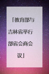 教育部与吉林省举行部省会商会议