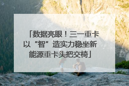 数据亮眼！三一重卡以“智”造实力稳坐新能源重卡头把交椅
