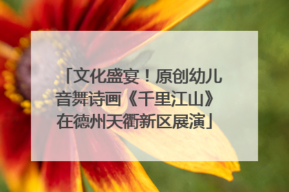 文化盛宴！原创幼儿音舞诗画《千里江山》在德州天衢新区展演