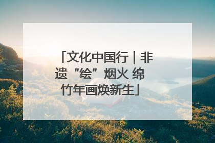 文化中国行｜非遗“绘”烟火 绵竹年画焕新生