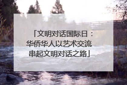 文明对话国际日：华侨华人以艺术交流串起文明对话之路
