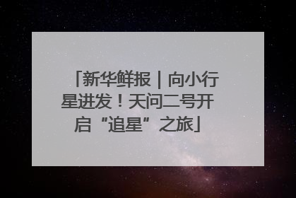 新华鲜报｜向小行星进发！天问二号开启“追星”之旅