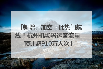新增、加密一批热门航线！杭州机场暑运客流量预计超910万人次