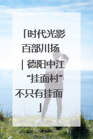 时代光影 百部川扬｜德阳中江“挂面村”不只有挂面