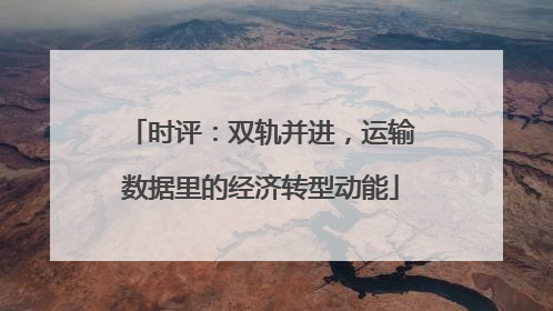 时评：双轨并进，运输数据里的经济转型动能