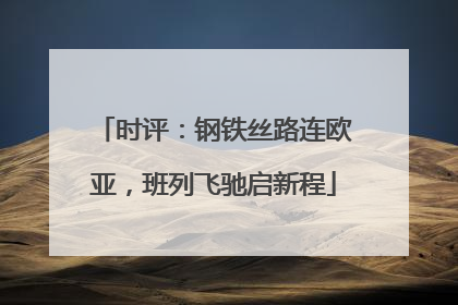 时评：钢铁丝路连欧亚，班列飞驰启新程