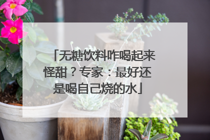 无糖饮料咋喝起来怪甜？专家：最好还是喝自己烧的水