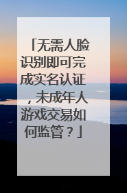 无需人脸识别即可完成实名认证，未成年人游戏交易如何监管？