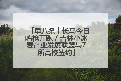 早八条丨长马今日鸣枪开跑／吉林小冰麦产业发展联盟与7所高校签约