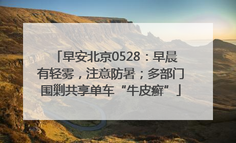 早安北京0528：早晨有轻雾，注意防暑；多部门围剿共享单车“牛皮癣”
