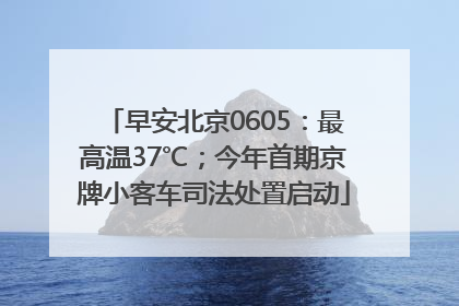 早安北京0605：最高温37℃；今年首期京牌小客车司法处置启动