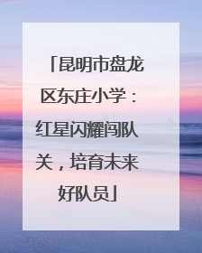 昆明市盘龙区东庄小学：红星闪耀闯队关，培育未来好队员