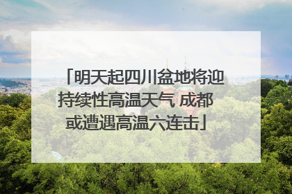 明天起四川盆地将迎持续性高温天气 成都或遭遇高温六连击