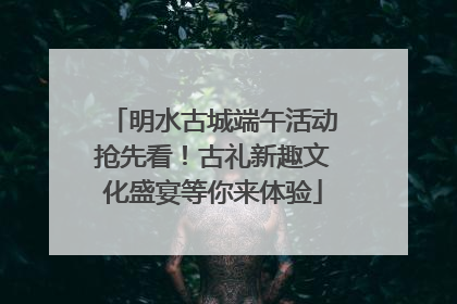 明水古城端午活动抢先看！古礼新趣文化盛宴等你来体验