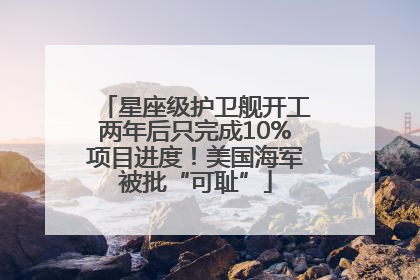 星座级护卫舰开工两年后只完成10%项目进度！美国海军被批“可耻”