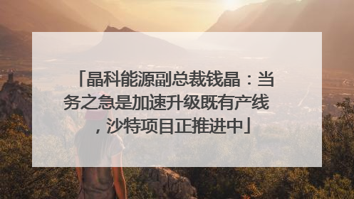 晶科能源副总裁钱晶：当务之急是加速升级既有产线，沙特项目正推进中