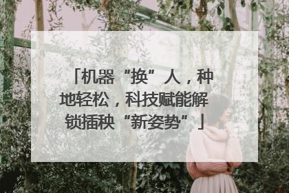 机器“换”人，种地轻松，科技赋能解锁插秧“新姿势”