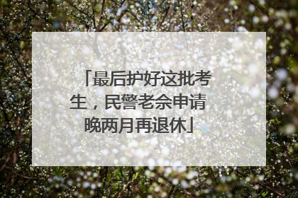 最后护好这批考生，民警老佘申请晚两月再退休