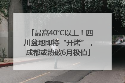 最高40℃以上！四川盆地即将“开烤”，成都或热破6月极值