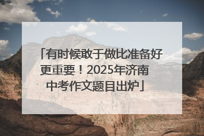 有时候敢于做比准备好更重要！2025年济南中考作文题目出炉