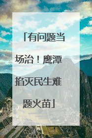 有问题当场治！鹰潭掐灭民生难题火苗