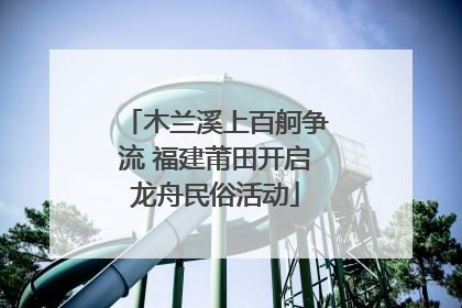 木兰溪上百舸争流 福建莆田开启龙舟民俗活动