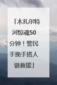 木扎尔特河惊魂50分钟！警民手挽手搭人链救援