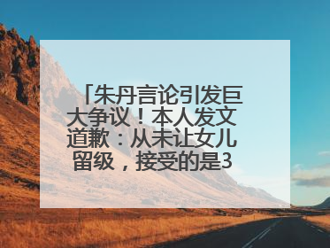 朱丹言论引发巨大争议！本人发文道歉：从未让女儿留级，接受的是3-7岁混龄教育