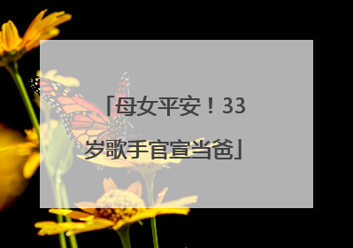 母女平安！33岁歌手官宣当爸