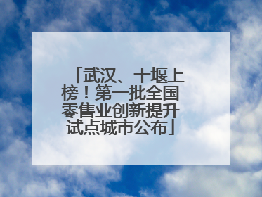 武汉、十堰上榜！第一批全国零售业创新提升试点城市公布