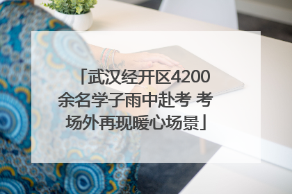 武汉经开区4200余名学子雨中赴考 考场外再现暖心场景