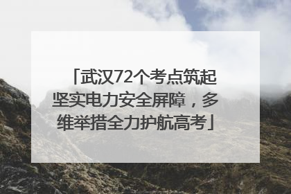 武汉72个考点筑起坚实电力安全屏障，多维举措全力护航高考