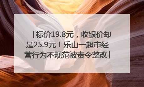 标价19.8元，收银价却是25.9元！乐山一超市经营行为不规范被责令整改