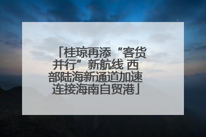 桂琼再添“客货并行”新航线 西部陆海新通道加速连接海南自贸港