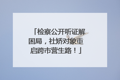 检察公开听证解困局，社矫对象重启跨市营生路！
