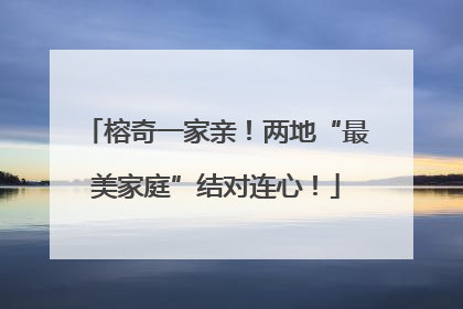 榕奇一家亲！两地“最美家庭”结对连心！