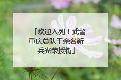 欢迎入列！武警重庆总队千余名新兵光荣授衔
