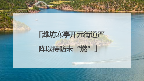 潍坊寒亭开元街道严阵以待防未“燃”