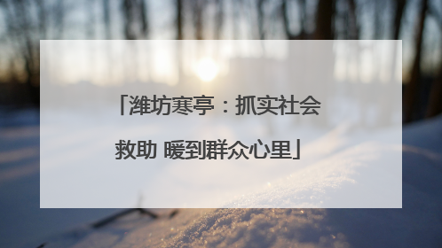潍坊寒亭：抓实社会救助 暖到群众心里
