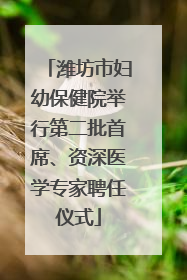 潍坊市妇幼保健院举行第二批首席、资深医学专家聘任仪式