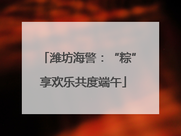 潍坊海警：“粽”享欢乐共度端午
