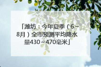 潍坊：今年夏季（6～8月）全市预测平均降水量430～470毫米