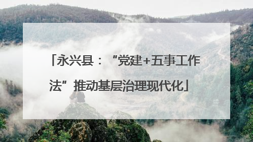 永兴县：“党建+五事工作法”推动基层治理现代化