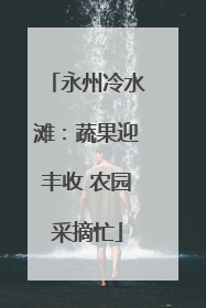 永州冷水滩：蔬果迎丰收 农园采摘忙