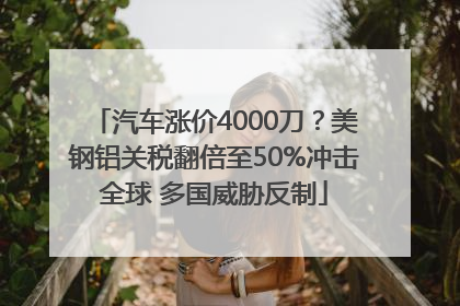 汽车涨价4000刀？美钢铝关税翻倍至50%冲击全球 多国威胁反制
